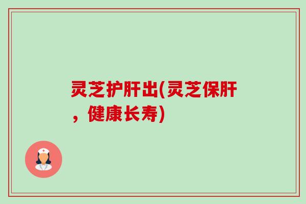 灵芝护肝出(灵芝保肝,健康长寿)-第1张图片-卓越灵芝孢子粉 灵芝护肝出(灵芝保肝,健康长寿)-第1张图片-卓越灵芝孢子粉