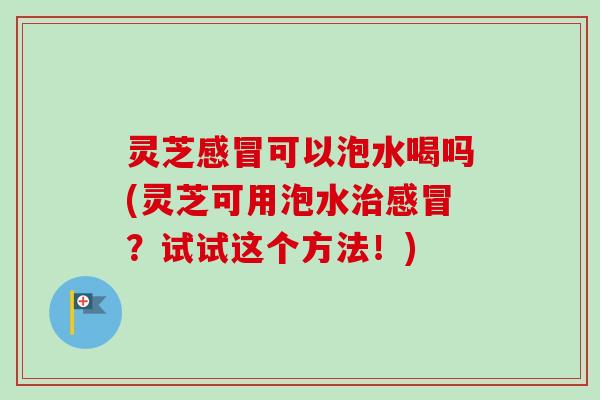 灵芝感冒可以泡水喝吗(灵芝可用泡水治感冒?试试这个方法!)-第1张图片-卓越灵芝孢子粉 灵芝感冒可以泡水喝吗(灵芝可用泡水治感冒?试试这个方法!)-第1张图片-卓越灵芝孢子粉