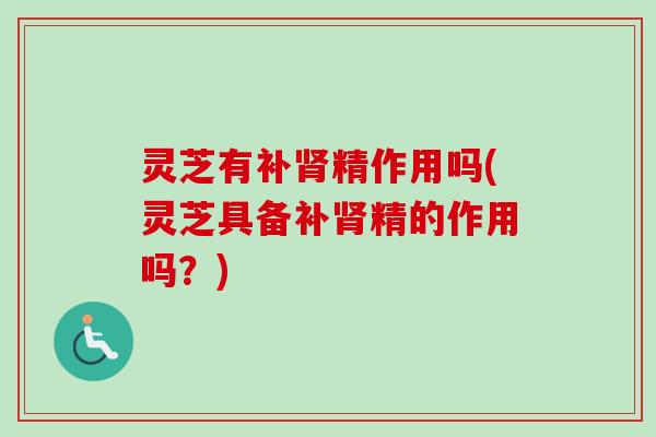 灵芝有补肾精作用吗(灵芝具备补肾精的作用吗?)-第1张图片-卓越灵芝孢子粉 灵芝有补肾精作用吗(灵芝具备补肾精的作用吗?)-第1张图片-卓越灵芝孢子粉