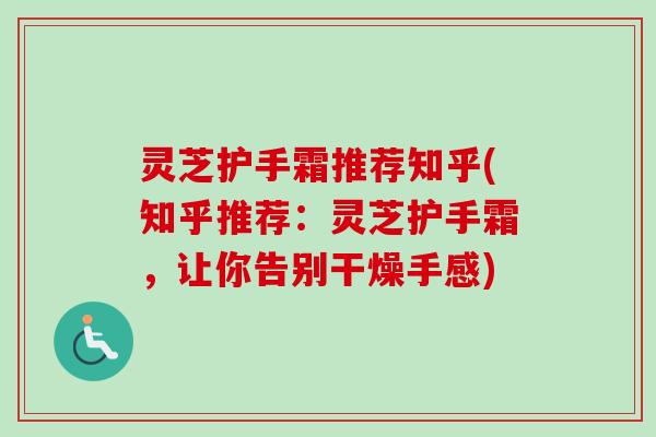 灵芝护手霜推荐知乎(知乎推荐:灵芝护手霜,让你告别干燥手感)-第1张图片-卓越灵芝孢子粉 灵芝护手霜推荐知乎(知乎推荐:灵芝护手霜,让你告别干燥手感)-第1张图片-卓越灵芝孢子粉