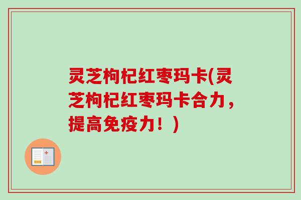 灵芝枸杞红枣玛卡(灵芝枸杞红枣玛卡合力,提高免疫力!)-第1张图片-卓越灵芝孢子粉 灵芝枸杞红枣玛卡(灵芝枸杞红枣玛卡合力,提高免疫力!)-第1张图片-卓越灵芝孢子粉