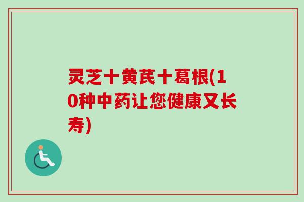 灵芝十黄芪十葛根(10种中药让您健康又长寿)-第1张图片-卓越灵芝孢子粉 灵芝十黄芪十葛根(10种中药让您健康又长寿)-第1张图片-卓越灵芝孢子粉