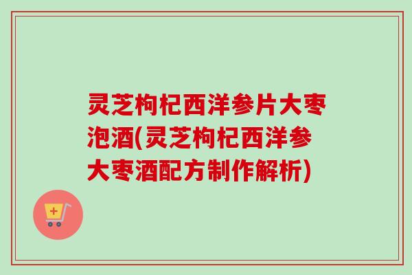 灵芝枸杞西洋参片大枣泡酒(灵芝枸杞西洋参大枣酒配方制作解析)-第1张图片-卓越灵芝孢子粉