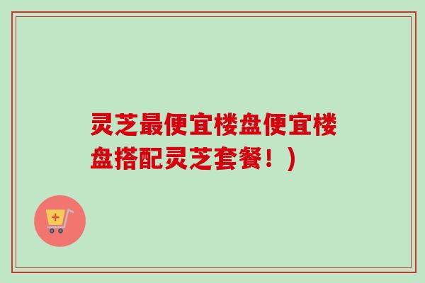 灵芝最便宜楼盘便宜楼盘搭配灵芝套餐!)-第1张图片-卓越灵芝孢子粉 灵芝最便宜楼盘便宜楼盘搭配灵芝套餐!)-第1张图片-卓越灵芝孢子粉