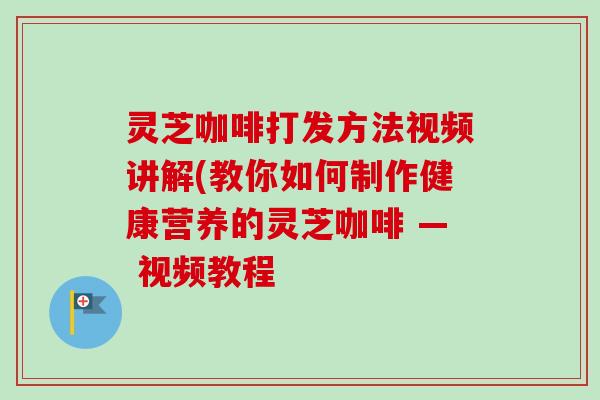 灵芝咖啡打发方法视频讲解(教你如何制作健康营养的灵芝咖啡 — 视频教程-第1张图片-卓越灵芝孢子粉 灵芝咖啡打发方法视频讲解(教你如何制作健康营养的灵芝咖啡 — 视频教程-第1张图片-卓越灵芝孢子粉