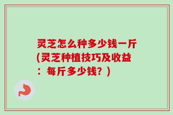 灵芝怎么种多少钱一斤(灵芝种植技巧及收益：每斤多少钱？)-第1张图片-卓越灵芝孢子粉