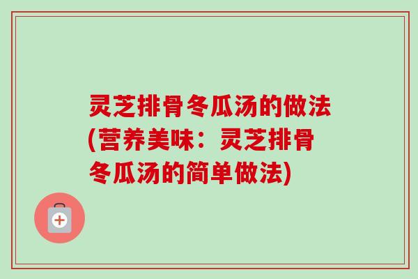 灵芝排骨冬瓜汤的做法(营养美味：灵芝排骨冬瓜汤的简单做法)-第1张图片-卓越灵芝孢子粉