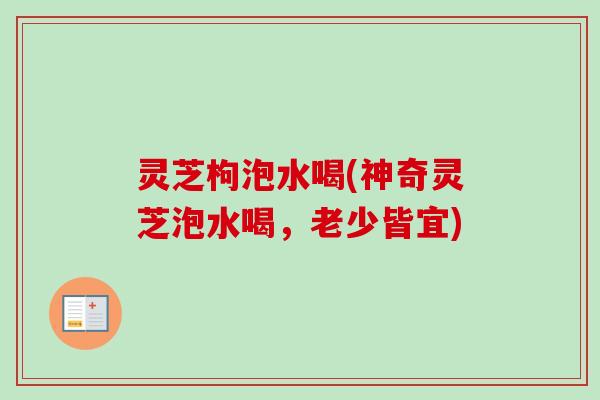 灵芝枸泡水喝(神奇灵芝泡水喝,老少皆宜)-第1张图片-卓越灵芝孢子粉 灵芝枸泡水喝(神奇灵芝泡水喝,老少皆宜)-第1张图片-卓越灵芝孢子粉