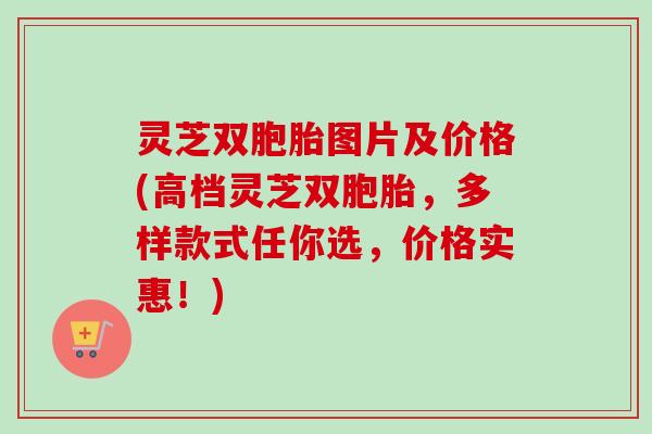 灵芝双胞胎图片及价格(高档灵芝双胞胎,多样款式任你选,价格实惠!)-第1张图片-卓越灵芝孢子粉 灵芝双胞胎图片及价格(高档灵芝双胞胎,多样款式任你选,价格实惠!)-第1张图片-卓越灵芝孢子粉