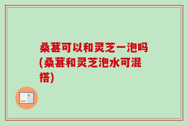 桑葚可以和灵芝一泡吗(桑葚和灵芝泡水可混搭)-第1张图片-卓越灵芝孢子粉 桑葚可以和灵芝一泡吗(桑葚和灵芝泡水可混搭)-第1张图片-卓越灵芝孢子粉