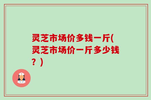 灵芝市场价多钱一斤(灵芝市场价一斤多少钱?)-第1张图片-卓越灵芝孢子粉 灵芝市场价多钱一斤(灵芝市场价一斤多少钱?)-第1张图片-卓越灵芝孢子粉