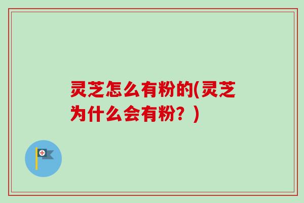 灵芝怎么有粉的(灵芝为什么会有粉?)-第1张图片-卓越灵芝孢子粉 灵芝怎么有粉的(灵芝为什么会有粉?)-第1张图片-卓越灵芝孢子粉