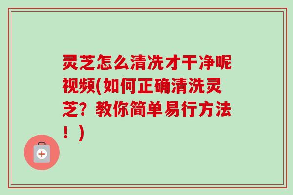 灵芝怎么清冼才干净呢视频(如何正确清洗灵芝?教你简单易行方法!)-第1张图片-卓越灵芝孢子粉 灵芝怎么清冼才干净呢视频(如何正确清洗灵芝?教你简单易行方法!)-第1张图片-卓越灵芝孢子粉