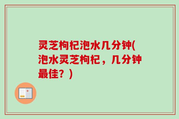 灵芝枸杞泡水几分钟(泡水灵芝枸杞,几分钟最佳?)-第1张图片-卓越灵芝孢子粉 灵芝枸杞泡水几分钟(泡水灵芝枸杞,几分钟最佳?)-第1张图片-卓越灵芝孢子粉
