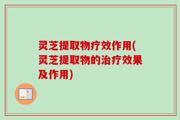 灵芝提取物疗效作用(灵芝提取物的治疗效果及作用)-第1张图片-卓越灵芝孢子粉 灵芝提取物疗效作用(灵芝提取物的治疗效果及作用)-第1张图片-卓越灵芝孢子粉