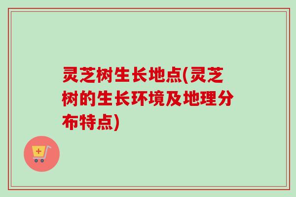 灵芝树生长地点(灵芝树的生长环境及地理分布特点)-第1张图片-卓越灵芝孢子粉 灵芝树生长地点(灵芝树的生长环境及地理分布特点)-第1张图片-卓越灵芝孢子粉