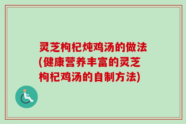 灵芝枸杞炖鸡汤的做法(健康营养丰富的灵芝枸杞鸡汤的自制方法)-第1张图片-卓越灵芝孢子粉 灵芝枸杞炖鸡汤的做法(健康营养丰富的灵芝枸杞鸡汤的自制方法)-第1张图片-卓越灵芝孢子粉