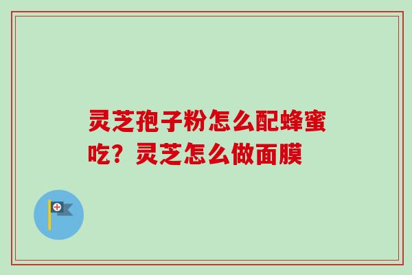 灵芝孢子粉怎么配蜂蜜吃?灵芝怎么做面膜-第1张图片-卓越灵芝孢子粉 灵芝孢子粉怎么配蜂蜜吃?灵芝怎么做面膜-第1张图片-卓越灵芝孢子粉