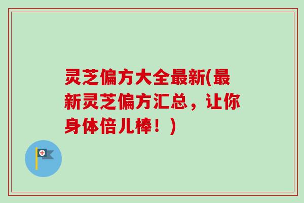 灵芝偏方大全最新(最新灵芝偏方汇总,让你身体倍儿棒!)-第1张图片-卓越灵芝孢子粉 灵芝偏方大全最新(最新灵芝偏方汇总,让你身体倍儿棒!)-第1张图片-卓越灵芝孢子粉