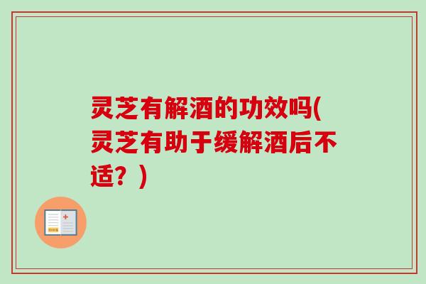 灵芝有解酒的功效吗(灵芝有助于缓解酒后不适?)-第1张图片-卓越灵芝孢子粉 灵芝有解酒的功效吗(灵芝有助于缓解酒后不适?)-第1张图片-卓越灵芝孢子粉