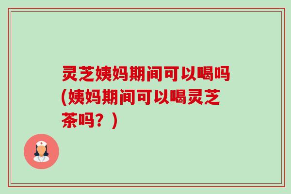 灵芝姨妈期间可以喝吗(姨妈期间可以喝灵芝茶吗?)-第1张图片-卓越灵芝孢子粉 灵芝姨妈期间可以喝吗(姨妈期间可以喝灵芝茶吗?)-第1张图片-卓越灵芝孢子粉