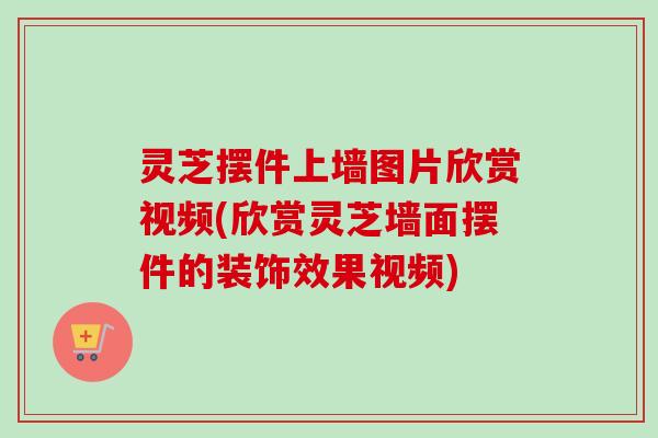 灵芝摆件上墙图片欣赏视频(欣赏灵芝墙面摆件的装饰效果视频)-第1张图片-卓越灵芝孢子粉 灵芝摆件上墙图片欣赏视频(欣赏灵芝墙面摆件的装饰效果视频)-第1张图片-卓越灵芝孢子粉