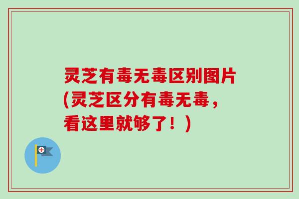 灵芝有毒无毒区别图片(灵芝区分有毒无毒,看这里就够了!)-第1张图片-卓越灵芝孢子粉 灵芝有毒无毒区别图片(灵芝区分有毒无毒,看这里就够了!)-第1张图片-卓越灵芝孢子粉