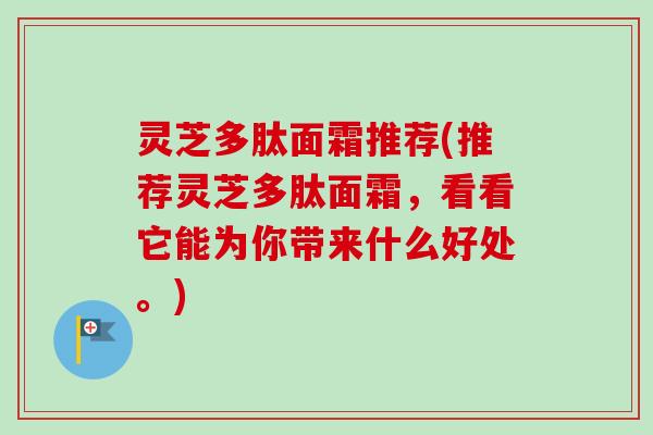 灵芝多肽面霜推荐(推荐灵芝多肽面霜,看看它能为你带来什么好处。)-第1张图片-卓越灵芝孢子粉 灵芝多肽面霜推荐(推荐灵芝多肽面霜,看看它能为你带来什么好处。)-第1张图片-卓越灵芝孢子粉
