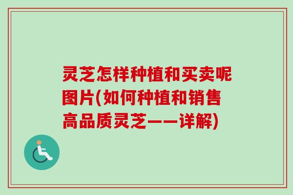 灵芝怎样种植和买卖呢图片(如何种植和销售高品质灵芝——详解)-第1张图片-卓越灵芝孢子粉