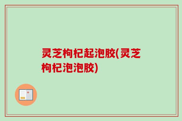 灵芝枸杞起泡胶(灵芝枸杞泡泡胶)-第1张图片-卓越灵芝孢子粉 灵芝枸杞起泡胶(灵芝枸杞泡泡胶)-第1张图片-卓越灵芝孢子粉