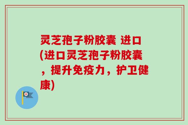 灵芝孢子粉胶囊 进口(进口灵芝孢子粉胶囊,提升免疫力,护卫健康)-第1张图片-卓越灵芝孢子粉 灵芝孢子粉胶囊 进口(进口灵芝孢子粉胶囊,提升免疫力,护卫健康)-第1张图片-卓越灵芝孢子粉