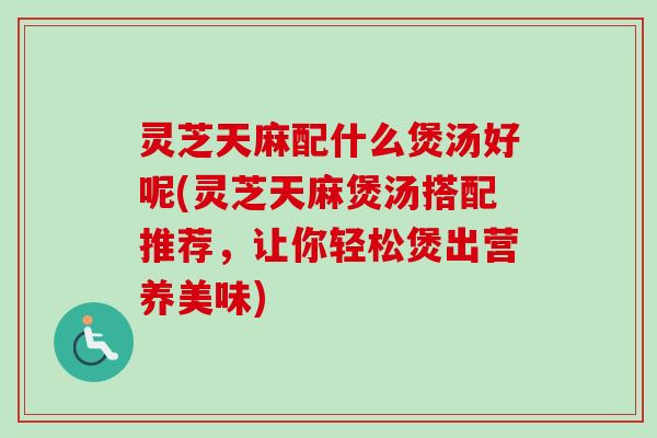 灵芝天麻配什么煲汤好呢(灵芝天麻煲汤搭配推荐,让你轻松煲出营养美味)-第1张图片-卓越灵芝孢子粉 灵芝天麻配什么煲汤好呢(灵芝天麻煲汤搭配推荐,让你轻松煲出营养美味)-第1张图片-卓越灵芝孢子粉