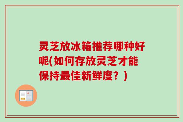 灵芝放冰箱推荐哪种好呢(如何存放灵芝才能保持最佳新鲜度？)-第1张图片-卓越灵芝孢子粉
