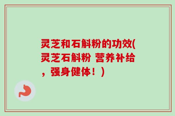 灵芝和石斛粉的功效(灵芝石斛粉 营养补给,强身健体!)-第1张图片-卓越灵芝孢子粉 灵芝和石斛粉的功效(灵芝石斛粉 营养补给,强身健体!)-第1张图片-卓越灵芝孢子粉