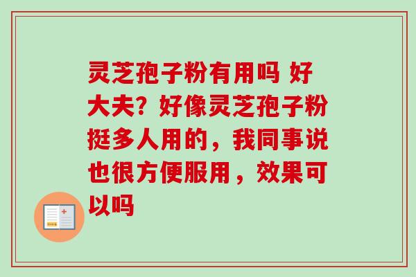 灵芝孢子粉有用吗 好大夫？好像灵芝孢子粉挺多人用的，我同事说也很方便服用，效果可以吗-第1张图片-卓越灵芝孢子粉