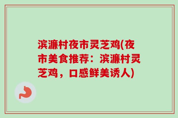 滨濂村夜市灵芝鸡(夜市美食推荐:滨濂村灵芝鸡,口感鲜美诱人)-第1张图片-卓越灵芝孢子粉 滨濂村夜市灵芝鸡(夜市美食推荐:滨濂村灵芝鸡,口感鲜美诱人)-第1张图片-卓越灵芝孢子粉