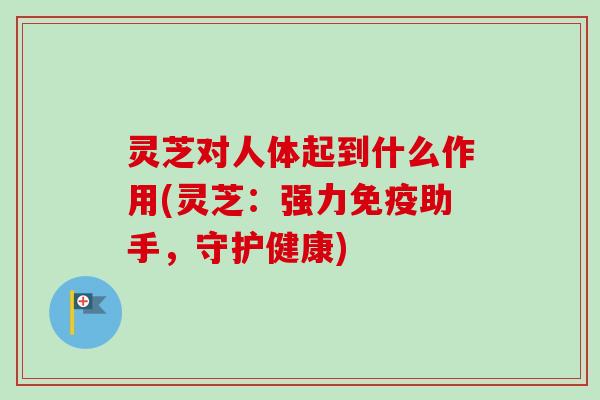 灵芝对人体起到什么作用(灵芝:强力免疫助手,守护健康)-第1张图片-卓越灵芝孢子粉 灵芝对人体起到什么作用(灵芝:强力免疫助手,守护健康)-第1张图片-卓越灵芝孢子粉