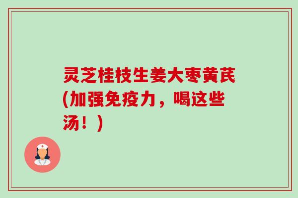 灵芝桂枝生姜大枣黄芪(加强免疫力,喝这些汤!)-第1张图片-卓越灵芝孢子粉 灵芝桂枝生姜大枣黄芪(加强免疫力,喝这些汤!)-第1张图片-卓越灵芝孢子粉