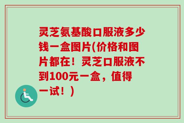 灵芝氨基酸口服液多少钱一盒图片(价格和图片都在！灵芝口服液不到100元一盒，值得一试！)-第1张图片-卓越灵芝孢子粉