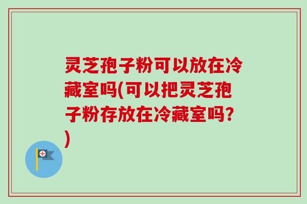 灵芝孢子粉可以放在冷藏室吗(可以把灵芝孢子粉存放在冷藏室吗?)-第1张图片-卓越灵芝孢子粉 灵芝孢子粉可以放在冷藏室吗(可以把灵芝孢子粉存放在冷藏室吗?)-第1张图片-卓越灵芝孢子粉