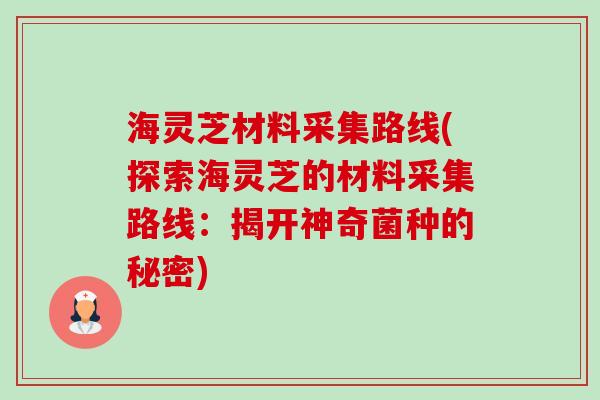 海灵芝材料采集路线(探索海灵芝的材料采集路线:揭开神奇菌种的秘密)-第1张图片-卓越灵芝孢子粉 海灵芝材料采集路线(探索海灵芝的材料采集路线:揭开神奇菌种的秘密)-第1张图片-卓越灵芝孢子粉