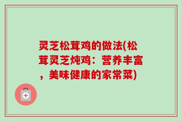 灵芝松茸鸡的做法(松茸灵芝炖鸡:营养丰富,美味健康的家常菜)-第1张图片-卓越灵芝孢子粉 灵芝松茸鸡的做法(松茸灵芝炖鸡:营养丰富,美味健康的家常菜)-第1张图片-卓越灵芝孢子粉