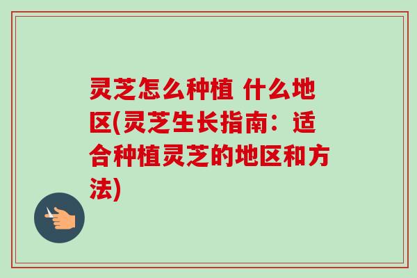 灵芝怎么种植 什么地区(灵芝生长指南:适合种植灵芝的地区和方法)-第1张图片-卓越灵芝孢子粉 灵芝怎么种植 什么地区(灵芝生长指南:适合种植灵芝的地区和方法)-第1张图片-卓越灵芝孢子粉