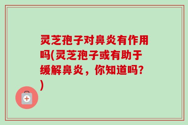 灵芝孢子对鼻炎有作用吗(灵芝孢子或有助于缓解鼻炎，你知道吗？)-第1张图片-卓越灵芝孢子粉