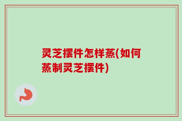 灵芝摆件怎样蒸(如何蒸制灵芝摆件)-第1张图片-卓越灵芝孢子粉 灵芝摆件怎样蒸(如何蒸制灵芝摆件)-第1张图片-卓越灵芝孢子粉