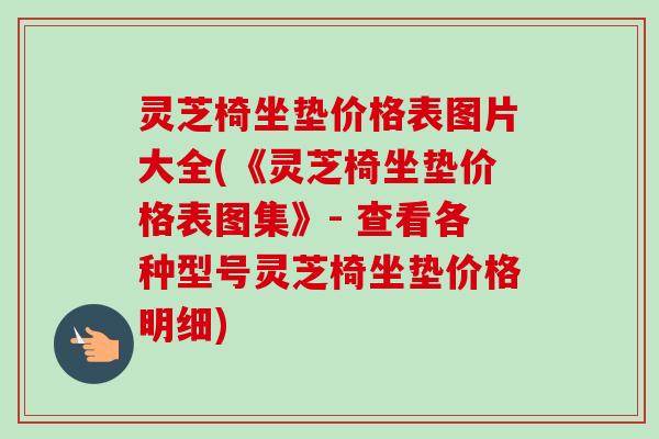 灵芝椅坐垫价格表图片大全(《灵芝椅坐垫价格表图集》- 查看各种型号灵芝椅坐垫价格明细)-第1张图片-卓越灵芝孢子粉