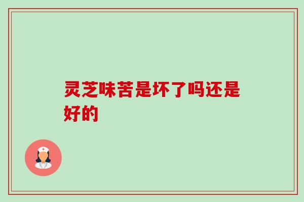 灵芝味苦是坏了吗还是好的-第1张图片-卓越灵芝孢子粉 灵芝味苦是坏了吗还是好的-第1张图片-卓越灵芝孢子粉