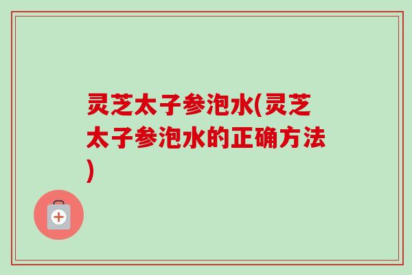 灵芝太子参泡水(灵芝太子参泡水的正确方法)-第1张图片-卓越灵芝孢子粉 灵芝太子参泡水(灵芝太子参泡水的正确方法)-第1张图片-卓越灵芝孢子粉