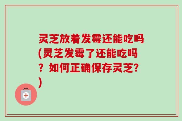 灵芝放着发霉还能吃吗(灵芝发霉了还能吃吗?如何正确保存灵芝?)-第1张图片-卓越灵芝孢子粉 灵芝放着发霉还能吃吗(灵芝发霉了还能吃吗?如何正确保存灵芝?)-第1张图片-卓越灵芝孢子粉