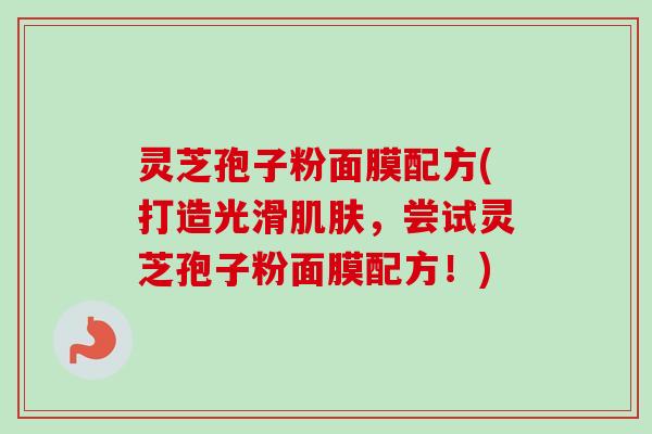 灵芝孢子粉面膜配方(打造光滑肌肤,尝试灵芝孢子粉面膜配方!)-第1张图片-卓越灵芝孢子粉 灵芝孢子粉面膜配方(打造光滑肌肤,尝试灵芝孢子粉面膜配方!)-第1张图片-卓越灵芝孢子粉